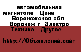 автомобильная магнитола › Цена ­ 10 000 - Воронежская обл., Воронеж г. Электро-Техника » Другое   